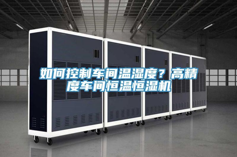 如何控制車間溫濕度？高精度車間恒溫恒濕機
