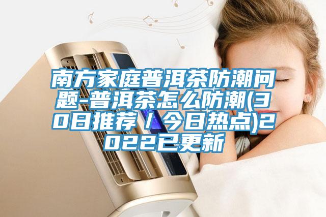 南方家庭普洱茶防潮問(wèn)題-普洱茶怎么防潮(30日推薦／今日熱點(diǎn))2022已更新
