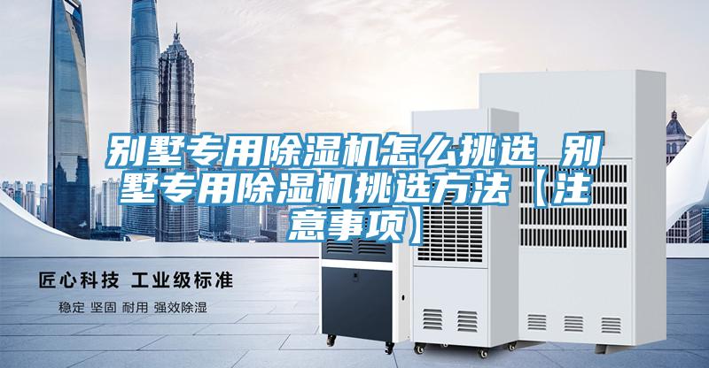 別墅專用除濕機怎么挑選 別墅專用除濕機挑選方法【注意事項】