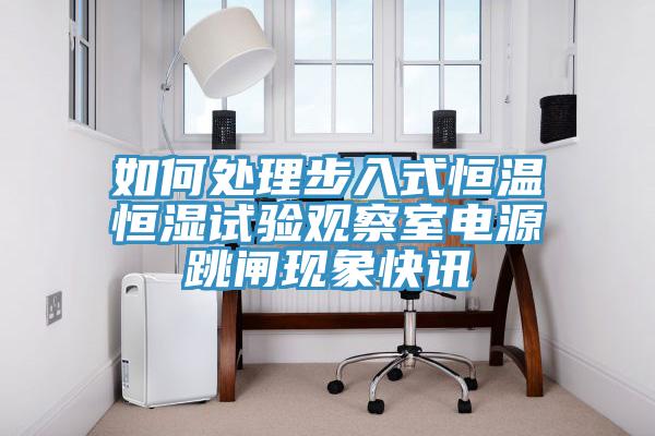 如何處理步入式恒溫恒濕試驗觀察室電源跳閘現(xiàn)象快訊