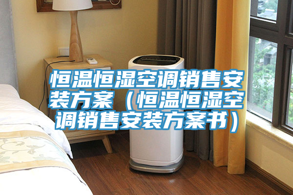 恒溫恒濕空調銷售安裝方案(恒溫恒濕空調銷售安裝方案書)