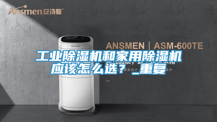 工業(yè)除濕機(jī)和家用除濕機(jī)應(yīng)該怎么選？_重復(fù)