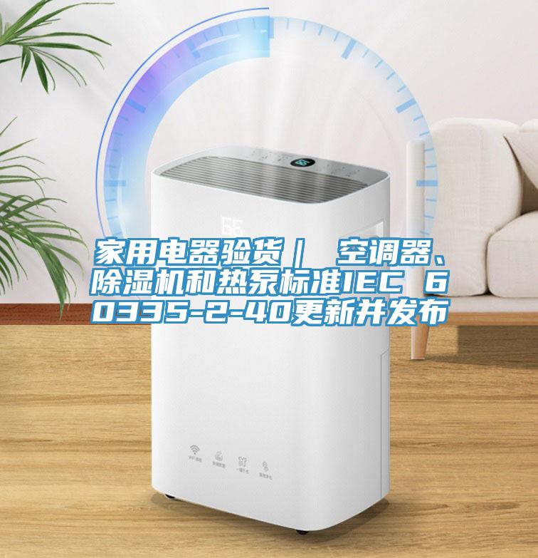 家用電器驗(yàn)貨｜ 空調(diào)器、除濕機(jī)和熱泵標(biāo)準(zhǔn)IEC 60335-2-40更新并發(fā)布