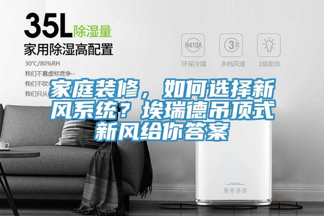 家庭裝修，如何選擇新風系統？埃瑞德吊頂式新風給你答案