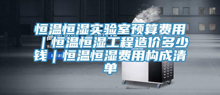 恒溫恒濕實驗室預(yù)算費用｜恒溫恒濕工程造價多少錢｜恒溫恒濕費用構(gòu)成清單