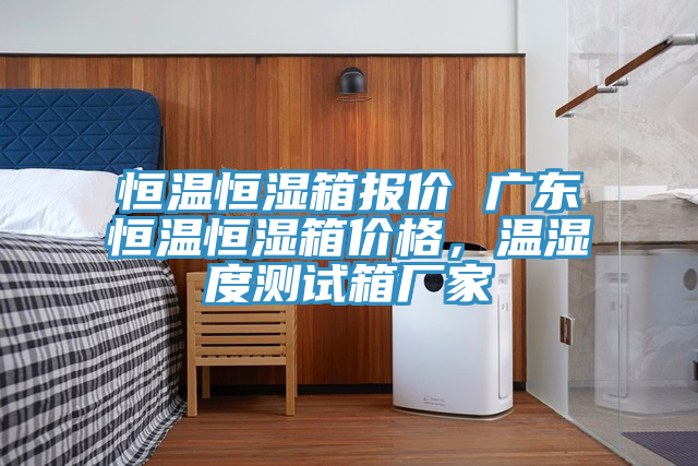恒溫恒濕箱報價 廣東恒溫恒濕箱價格，溫濕度測試箱廠家
