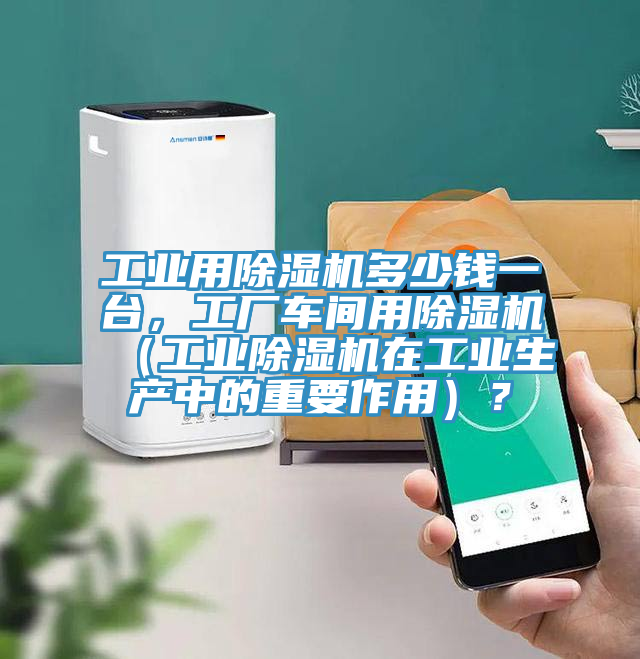 工業(yè)用除濕機(jī)多少錢(qián)一臺(tái)，工廠車間用除濕機(jī)（工業(yè)除濕機(jī)在工業(yè)生產(chǎn)中的重要作用）？