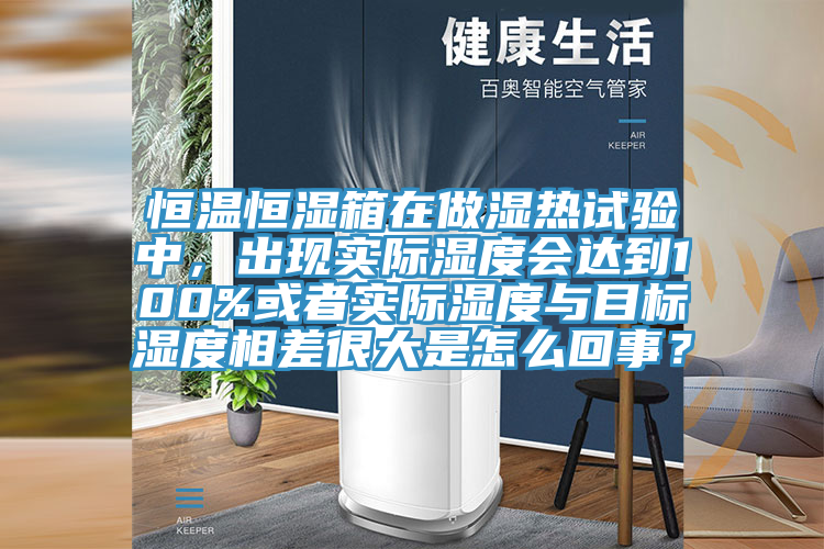恒溫恒濕箱在做濕熱試驗中，出現實際濕度會達到100%或者實際濕度與目標濕度相差很大是怎么回事？