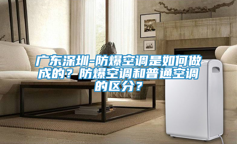 廣東深圳-防爆空調(diào)是如何做成的？防爆空調(diào)和普通空調(diào)的區(qū)分？