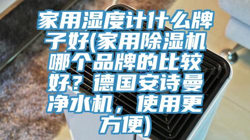 家用濕度計什么牌子好(家用除濕機哪個品牌的比較好？德國安詩曼凈水機，使用更方便)