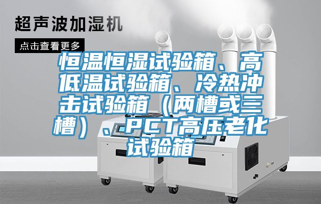 恒溫恒濕試驗箱、高低溫試驗箱、冷熱沖擊試驗箱（兩槽或三槽）、PCT高壓老化試驗箱