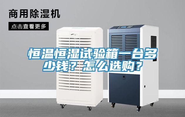 恒溫恒濕試驗箱一臺多少錢？怎么選購？