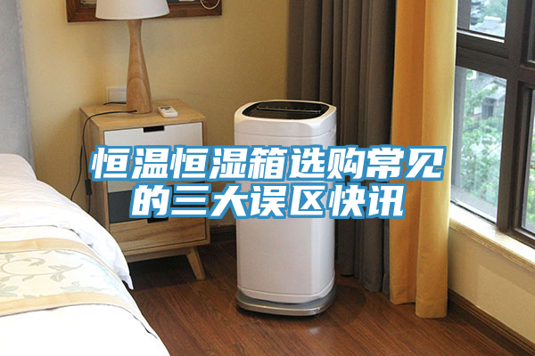 恒溫恒濕箱選購常見的三大誤區快訊