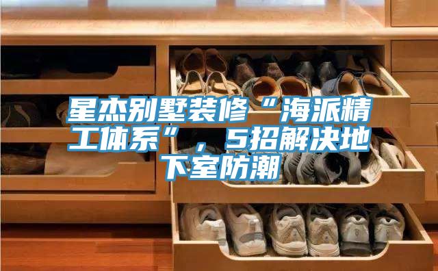 星杰別墅裝修“海派精工體系”，5招解決地下室防潮