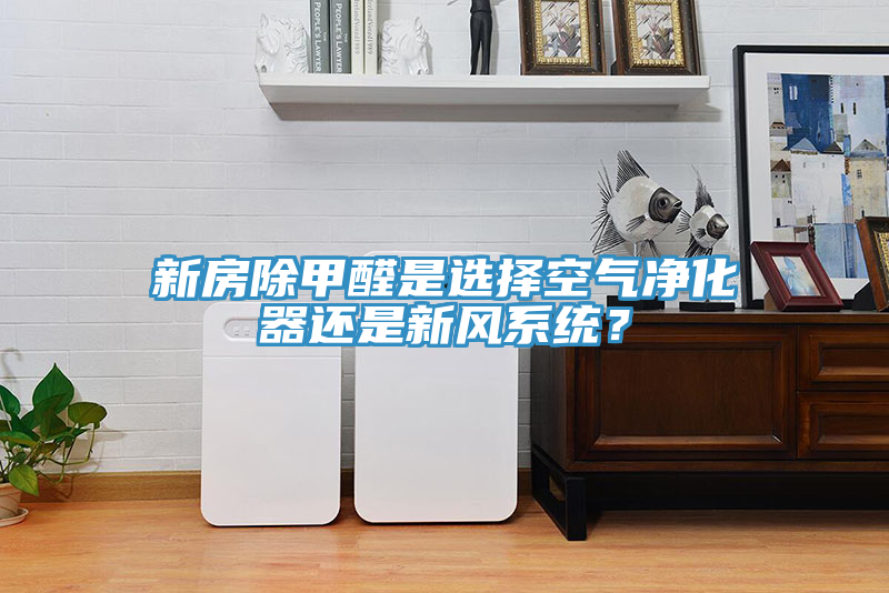 新房除甲醛是選擇空氣凈化器還是新風系統？