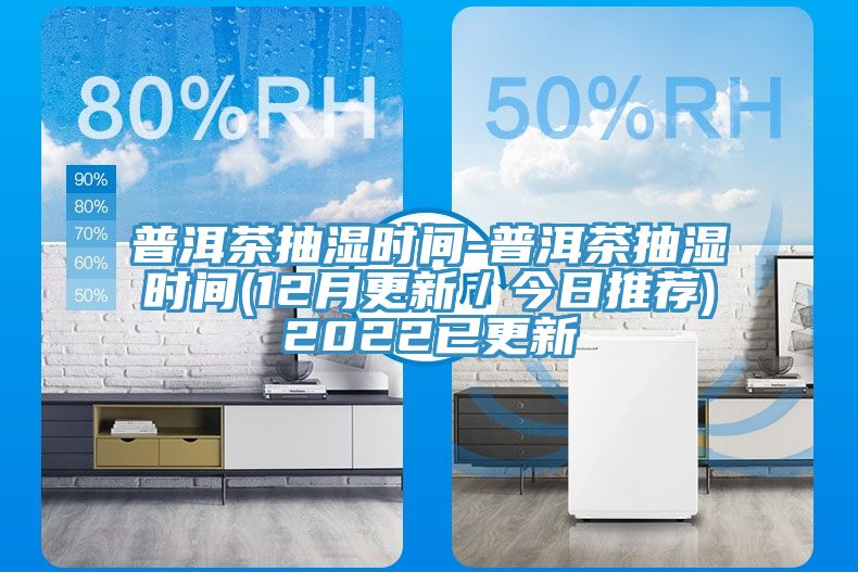 普洱茶抽濕時間-普洱茶抽濕時間(12月更新／今日推薦)2022已更新