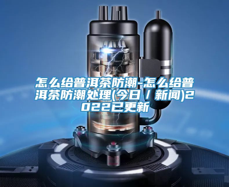 怎么給普洱茶防潮-怎么給普洱茶防潮處理(今日/新聞)2022已更新