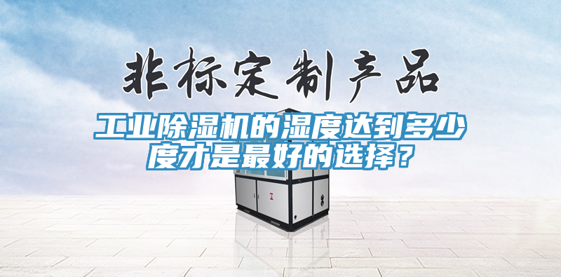 工業除濕機的濕度達到多少度才是最好的選擇？