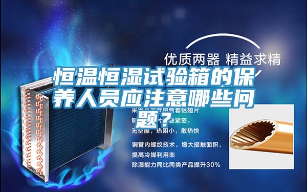 恒溫恒濕試驗箱的保養(yǎng)人員應(yīng)注意哪些問題？