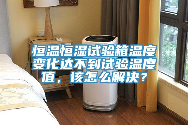 恒溫恒濕試驗箱溫度變化達不到試驗溫度值，該怎么解決？