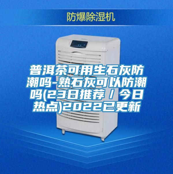 普洱茶可用生石灰防潮嗎-熟石灰可以防潮嗎(23日推薦／今日熱點)2022已更新