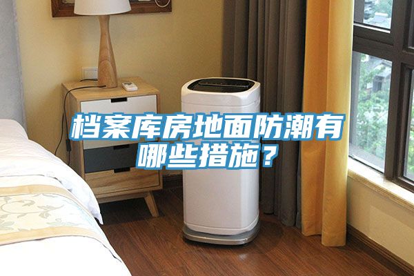 檔案庫房地面防潮有哪些措施?