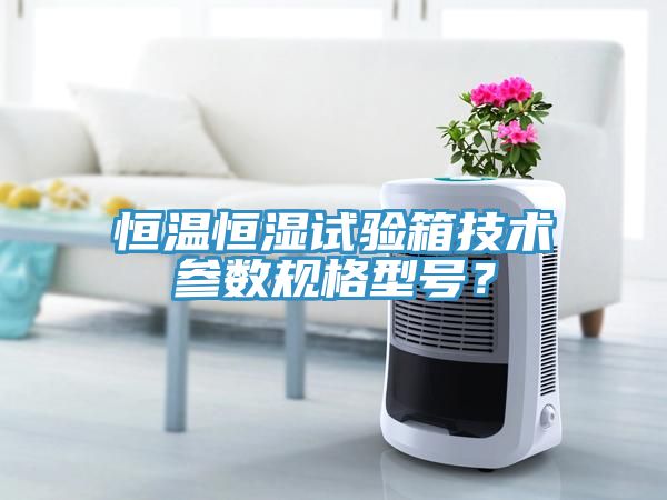 恒溫恒濕試驗箱技術參數規格型號？