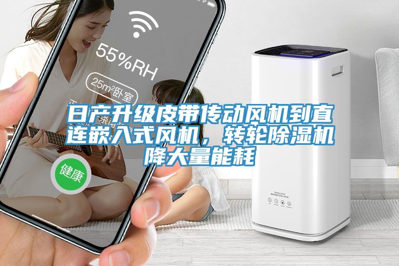 日產(chǎn)升級皮帶傳動(dòng)風(fēng)機(jī)到直連嵌入式風(fēng)機(jī)，轉(zhuǎn)輪除濕機(jī)降大量能耗