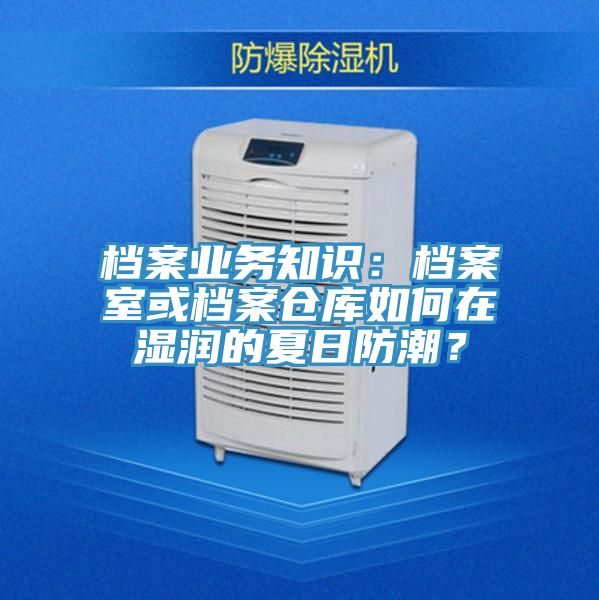 檔案業(yè)務知識：檔案室或檔案倉庫如何在濕潤的夏日防潮？