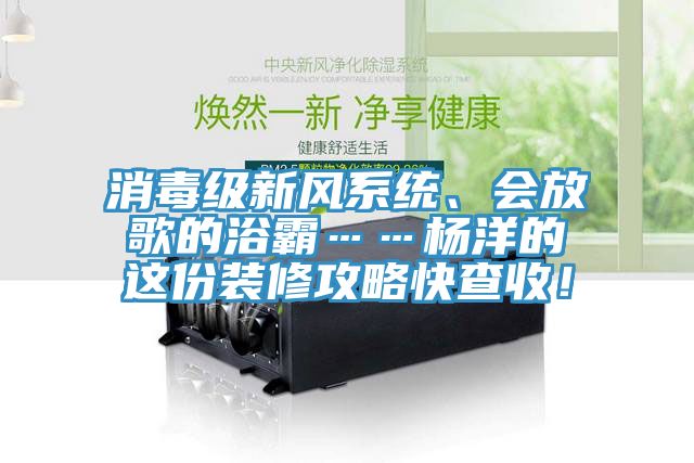 消毒級新風系統、會放歌的浴霸……楊洋的這份裝修攻略快查收！