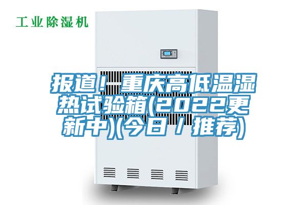 報道!重慶高低溫濕熱試驗箱(2022更新中)(今日/推薦)