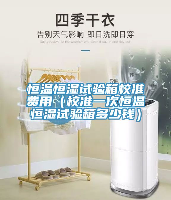 恒溫恒濕試驗箱校準費用（校準一次恒溫恒濕試驗箱多少錢）