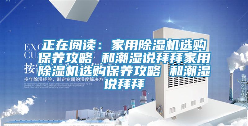 正在閱讀：家用除濕機選購保養攻略 和潮濕說拜拜家用除濕機選購保養攻略 和潮濕說拜拜