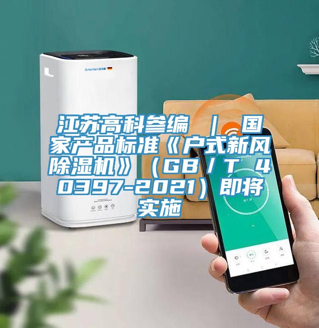江蘇高科參編 ｜ 國家產品標準《戶式新風除濕機》（GB／T 40397-2021）即將實施