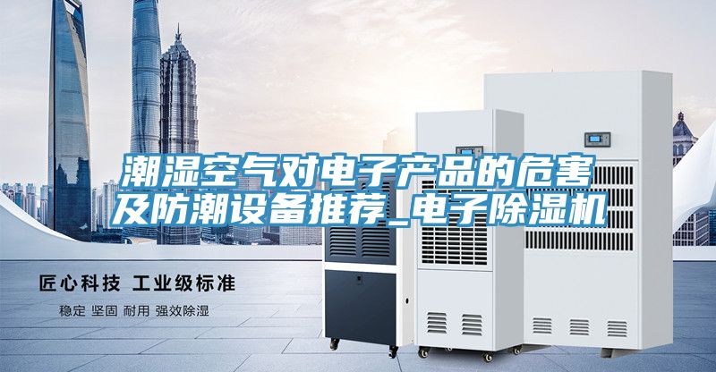 潮濕空氣對電子產品的危害及防潮設備推薦_電子除濕機