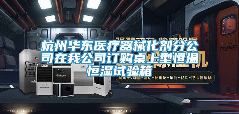 杭州華東醫(yī)療器械化劑分公司在我公司訂購桌上型恒溫恒濕試驗箱