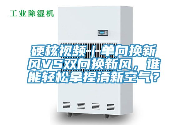 硬核視頻｜單向換新風VS雙向換新風，誰能輕松拿捏清新空氣？