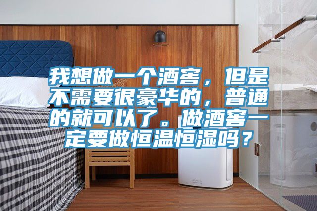 我想做一個酒窖，但是不需要很豪華的，普通的就可以了。做酒窖一定要做恒溫恒濕嗎？