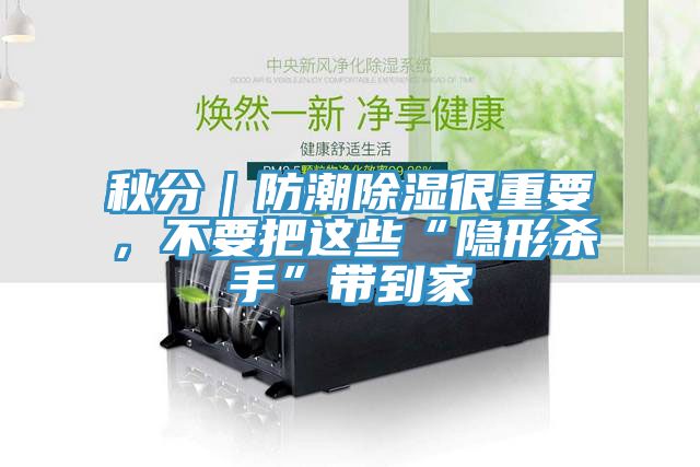 秋分|防潮除濕很重要,不要把這些“隱形殺手”帶到家