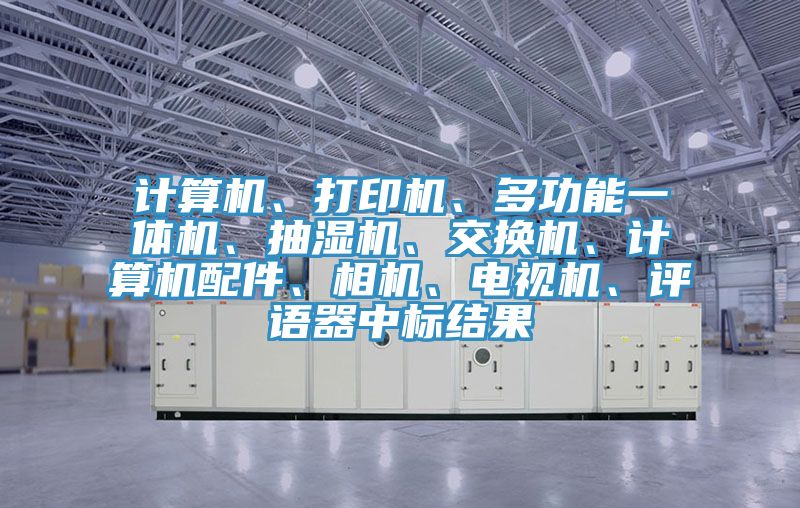 計(jì)算機(jī)、打印機(jī)、多功能一體機(jī)、抽濕機(jī)、交換機(jī)、計(jì)算機(jī)配件、相機(jī)、電視機(jī)、評(píng)語(yǔ)器中標(biāo)結(jié)果