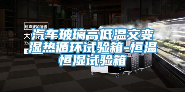 汽車玻璃高低溫交變濕熱循環(huán)試驗箱-恒溫恒濕試驗箱