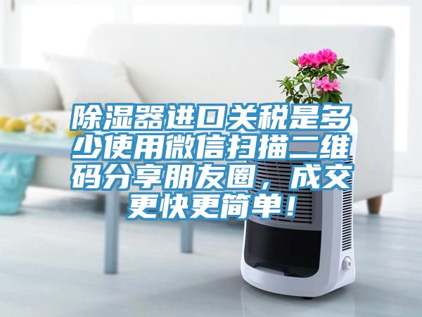 除濕器進口關(guān)稅是多少使用微信掃描二維碼分享朋友圈,成交更快更簡單!