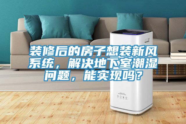 裝修后的房子想裝新風(fēng)系統(tǒng)，解決地下室潮濕問題，能實(shí)現(xiàn)嗎？