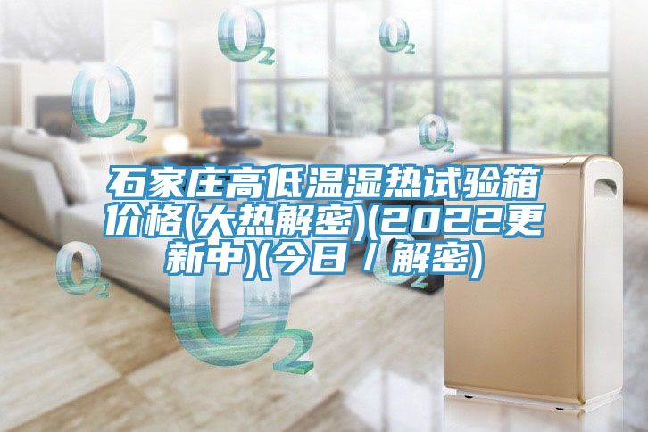 石家莊高低溫濕熱試驗箱價格(大熱解密)(2022更新中)(今日/解密)
