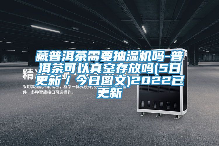 藏普洱茶需要抽濕機嗎-普洱茶可以真空存放嗎(5日更新／今日圖文)2022已更新