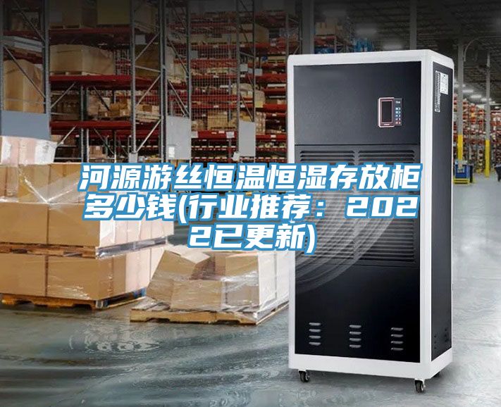 河源游絲恒溫恒濕存放柜多少錢(行業推薦：2022已更新)