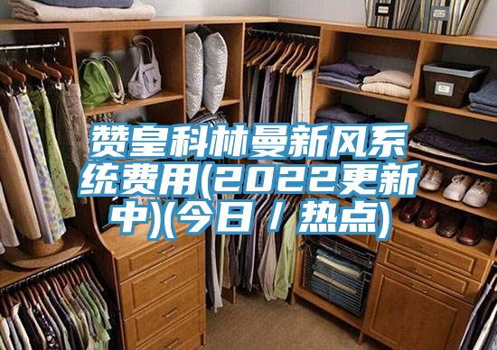 贊皇科林曼新風系統費用(2022更新中)(今日/熱點)