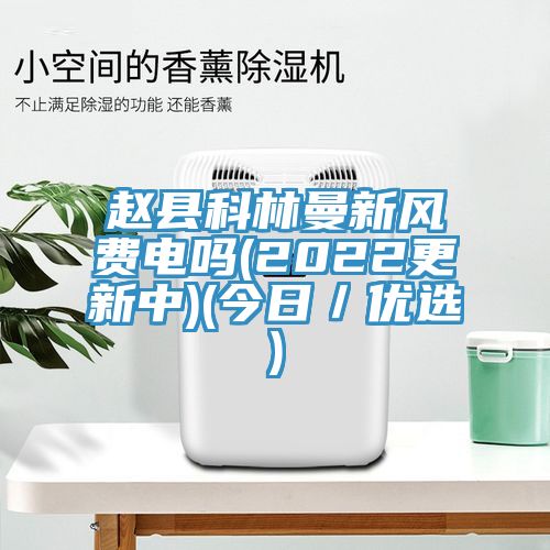 趙縣科林曼新風費電嗎(2022更新中)(今日／優(yōu)選)