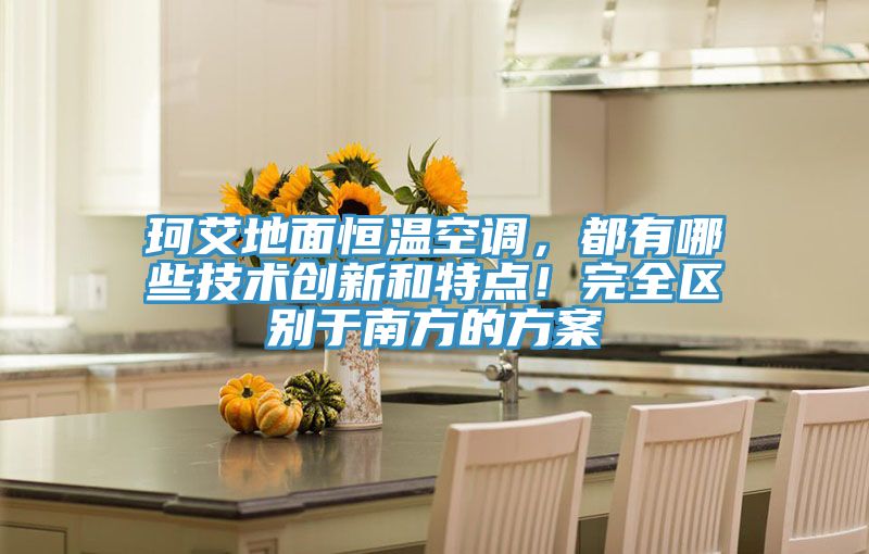 珂艾地面恒溫空調(diào)，都有哪些技術(shù)創(chuàng)新和特點(diǎn)！完全區(qū)別于南方的方案