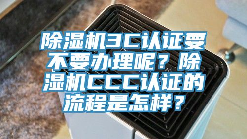 除濕機3C認證要不要辦理呢？除濕機CCC認證的流程是怎樣？